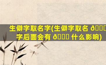 生僻字取名字(生僻字取名 🐋 字后面会有 🐕 什么影响)